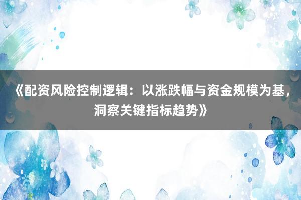 《配资风险控制逻辑：以涨跌幅与资金规模为基，洞察关键指标趋势》