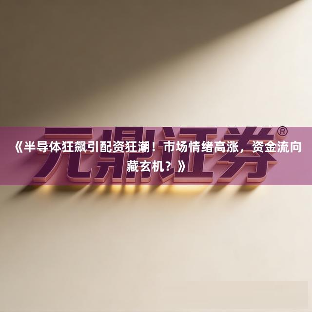 《半导体狂飙引配资狂潮！市场情绪高涨，资金流向藏玄机？》
