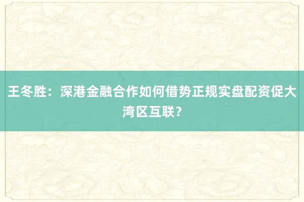 王冬胜：深港金融合作如何借势正规实盘配资促大湾区互联？