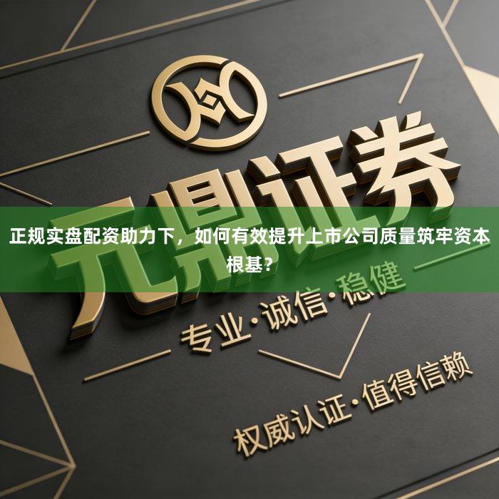 正规实盘配资助力下，如何有效提升上市公司质量筑牢资本根基？