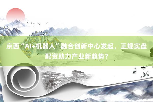 京西“AI+机器人”融合创新中心发起，正规实盘配资助力产业新趋势？