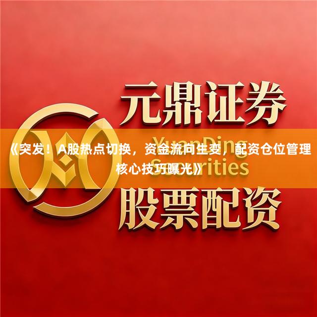 《突发！A股热点切换，资金流向生变，配资仓位管理核心技巧曝光》