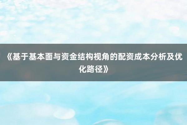 《基于基本面与资金结构视角的配资成本分析及优化路径》