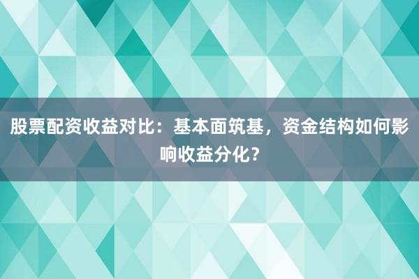 股票配资收益对比：基本面筑基，资金结构如何影响收益分化？