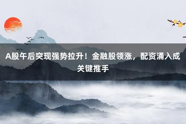 A股午后突现强势拉升！金融股领涨，配资涌入成关键推手