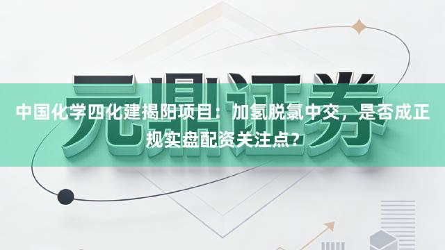 中国化学四化建揭阳项目：加氢脱氯中交，是否成正规实盘配资关注点？