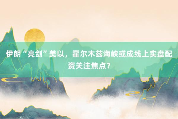 伊朗“亮剑”美以，霍尔木兹海峡或成线上实盘配资关注焦点？