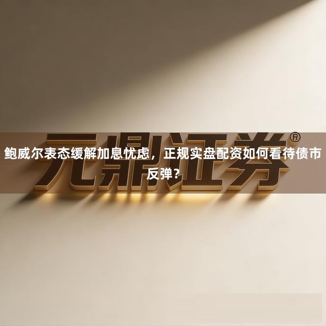 鲍威尔表态缓解加息忧虑，正规实盘配资如何看待债市反弹？
