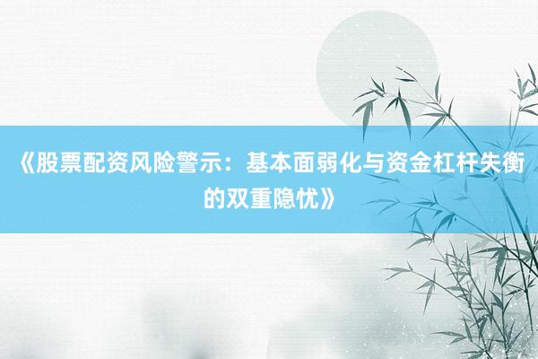 《股票配资风险警示：基本面弱化与资金杠杆失衡的双重隐忧》