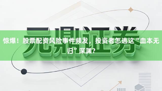 惊爆！股票配资风险事件频发，投资者怎逃这“血本无归”深渊？