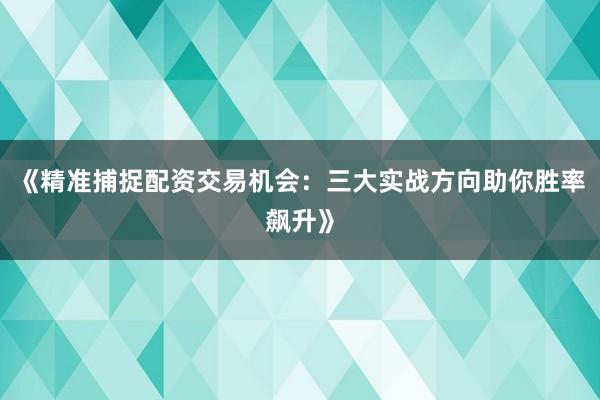 《精准捕捉配资交易机会：三大实战方向助你胜率飙升》