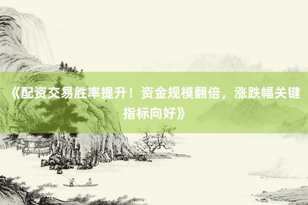 《配资交易胜率提升！资金规模翻倍，涨跌幅关键指标向好》