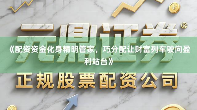 《配资资金化身精明管家，巧分配让财富列车驶向盈利站台》