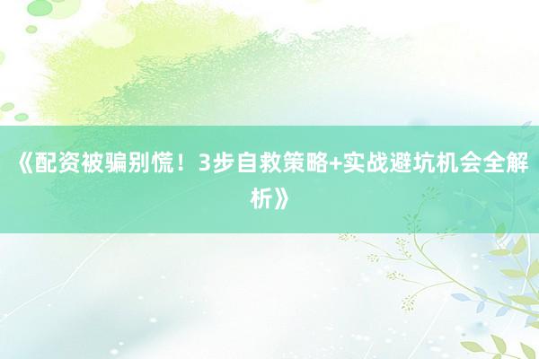 《配资被骗别慌！3步自救策略+实战避坑机会全解析》