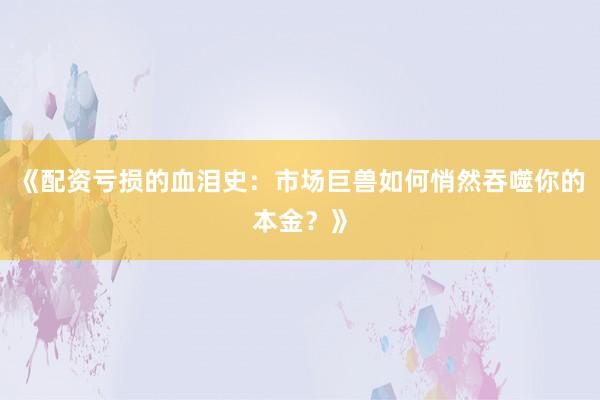 《配资亏损的血泪史：市场巨兽如何悄然吞噬你的本金？》