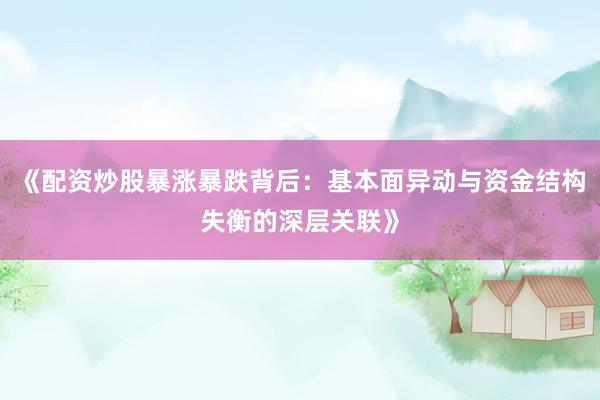 《配资炒股暴涨暴跌背后：基本面异动与资金结构失衡的深层关联》