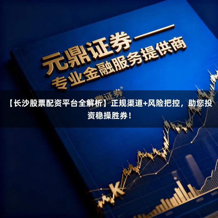 【长沙股票配资平台全解析】正规渠道+风险把控，助您投资稳操胜券！