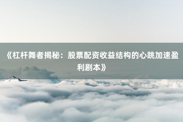 《杠杆舞者揭秘：股票配资收益结构的心跳加速盈利剧本》