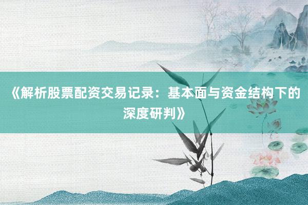 《解析股票配资交易记录：基本面与资金结构下的深度研判》