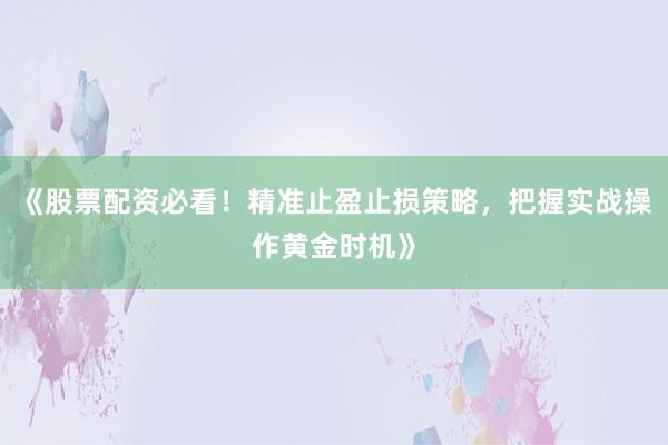《股票配资必看！精准止盈止损策略，把握实战操作黄金时机》