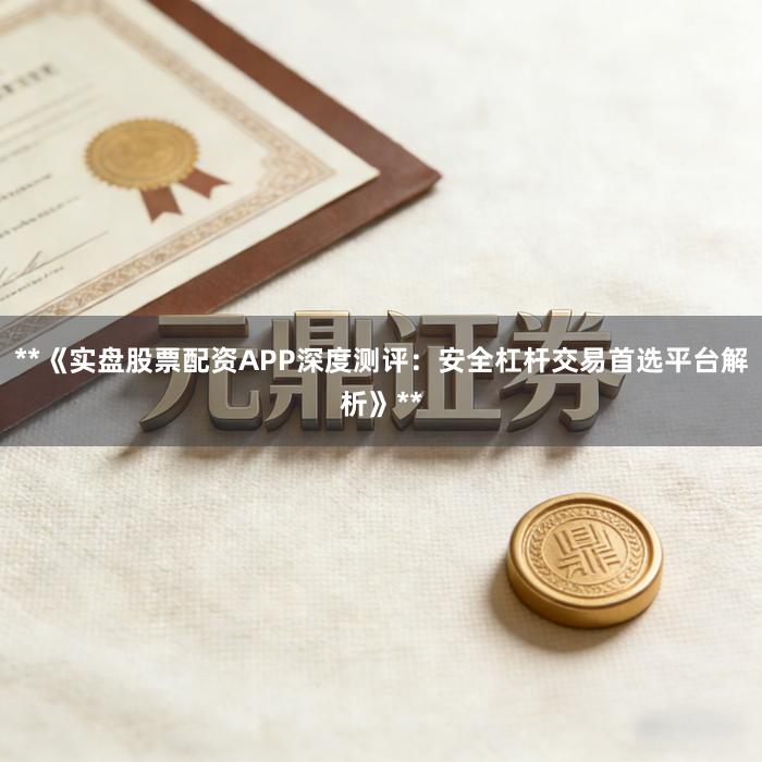 **《实盘股票配资APP深度测评：安全杠杆交易首选平台解析》**