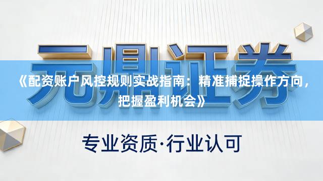 《配资账户风控规则实战指南：精准捕捉操作方向，把握盈利机会》