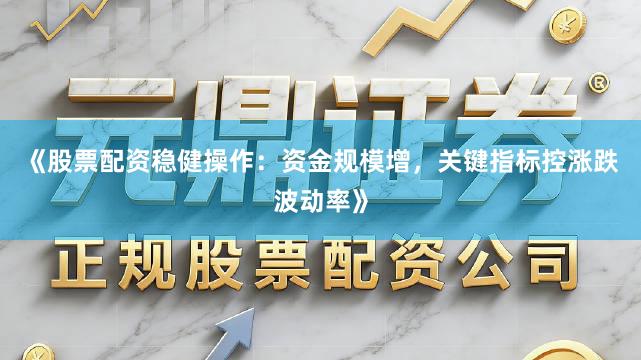 《股票配资稳健操作：资金规模增，关键指标控涨跌波动率》