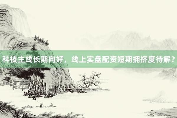 科技主线长期向好，线上实盘配资短期拥挤度待解？