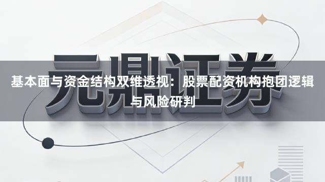 基本面与资金结构双维透视：股票配资机构抱团逻辑与风险研判