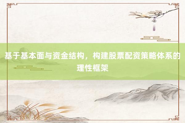 基于基本面与资金结构，构建股票配资策略体系的理性框架
