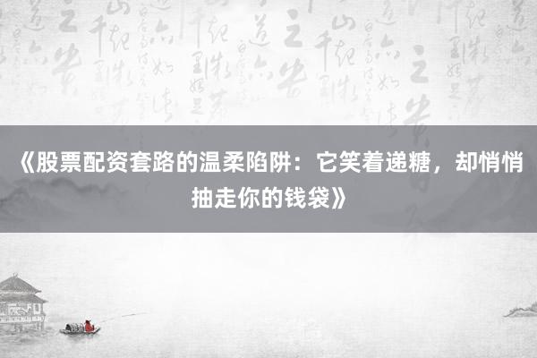 《股票配资套路的温柔陷阱：它笑着递糖，却悄悄抽走你的钱袋》