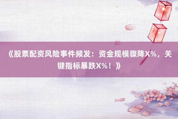 《股票配资风险事件频发：资金规模骤降X%，关键指标暴跌X%！》