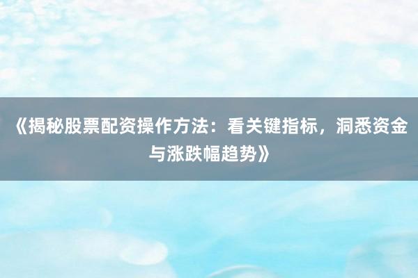 《揭秘股票配资操作方法：看关键指标，洞悉资金与涨跌幅趋势》