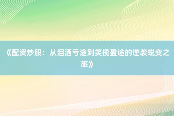 《配资炒股：从泪洒亏途到笑揽盈途的逆袭蜕变之旅》