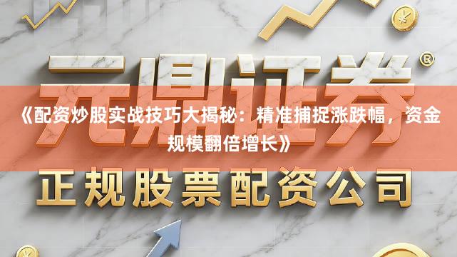 《配资炒股实战技巧大揭秘：精准捕捉涨跌幅，资金规模翻倍增长》
