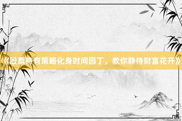 《股票持有策略化身时间园丁，教你静待财富花开》