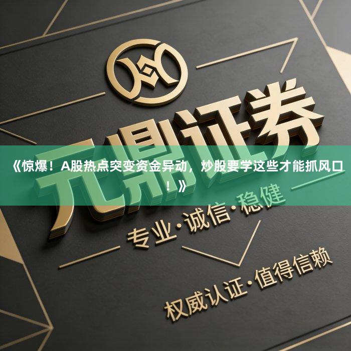 《惊爆！A股热点突变资金异动，炒股要学这些才能抓风口！》