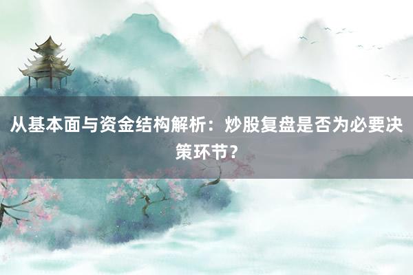 从基本面与资金结构解析：炒股复盘是否为必要决策环节？