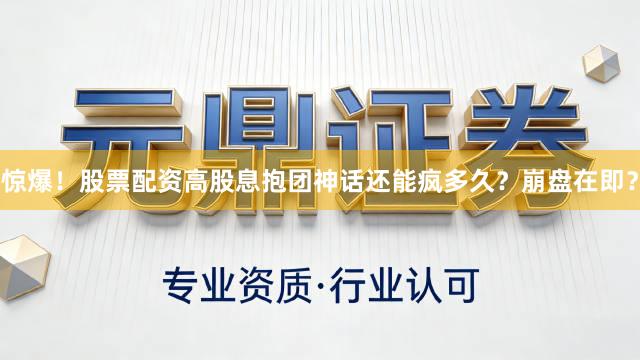 惊爆！股票配资高股息抱团神话还能疯多久？崩盘在即？