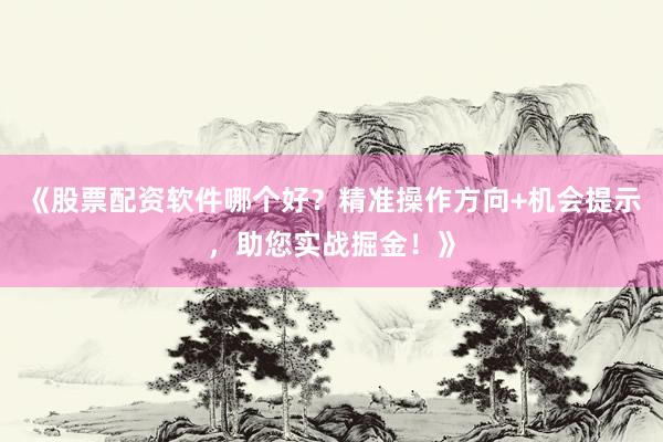 《股票配资软件哪个好？精准操作方向+机会提示，助您实战掘金！》