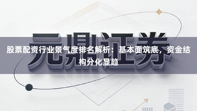 股票配资行业景气度排名解析：基本面筑底，资金结构分化显趋