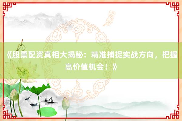 《股票配资真相大揭秘：精准捕捉实战方向，把握高价值机会！》