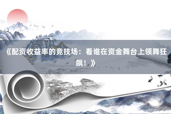 《配资收益率的竞技场：看谁在资金舞台上领舞狂飙！》