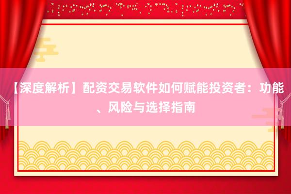【深度解析】配资交易软件如何赋能投资者：功能、风险与选择指南