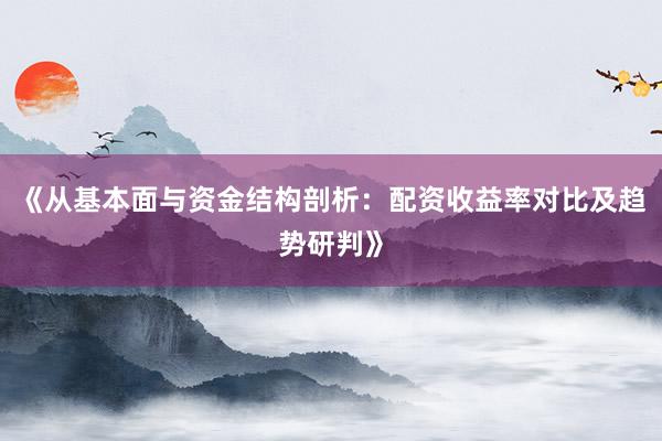 《从基本面与资金结构剖析：配资收益率对比及趋势研判》