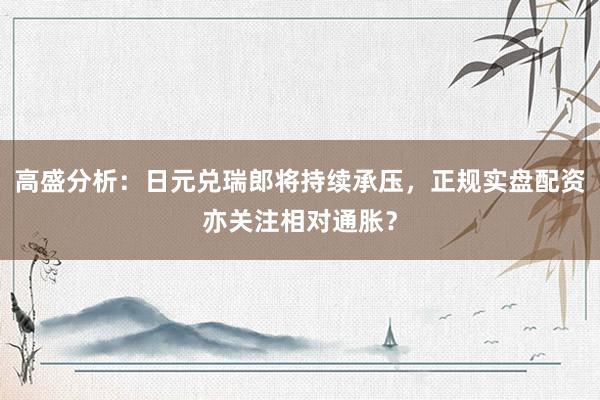 高盛分析：日元兑瑞郎将持续承压，正规实盘配资亦关注相对通胀？