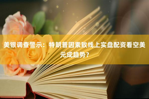 美银调查警示：特朗普因素致线上实盘配资看空美元成趋势？