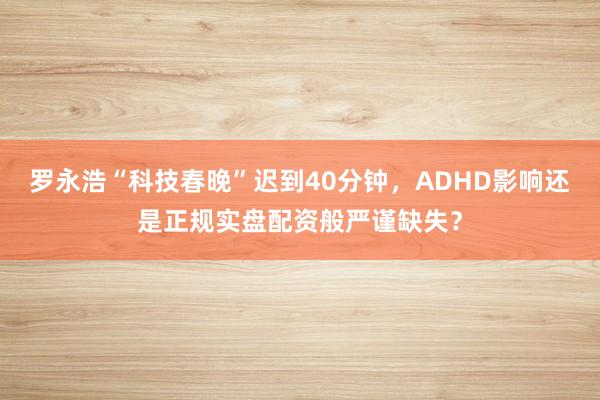 罗永浩“科技春晚”迟到40分钟，ADHD影响还是正规实盘配资般严谨缺失？