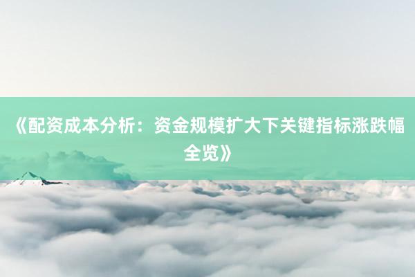 《配资成本分析：资金规模扩大下关键指标涨跌幅全览》
