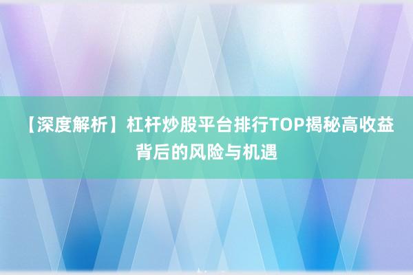 【深度解析】杠杆炒股平台排行TOP揭秘高收益背后的风险与机遇